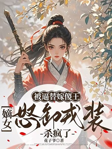被逼替嫁傻王，嫡女怒卸戎装杀疯了被逼替嫁傻王，嫡女怒卸戎装杀疯了