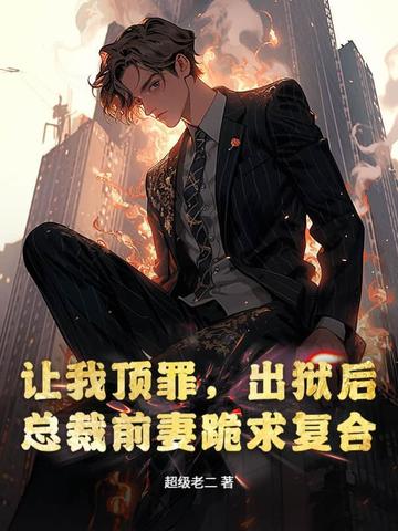 让我顶罪，出狱后总裁前妻跪求复合让我顶罪，出狱后总裁前妻跪求复合